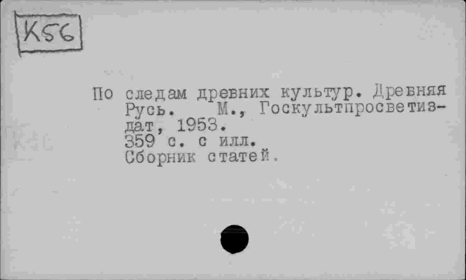 ﻿По следам древних культур. Древняя Русь. М., Госкультпросветиз-дат, 1953. 359 с. с илл.
Сборник статей.